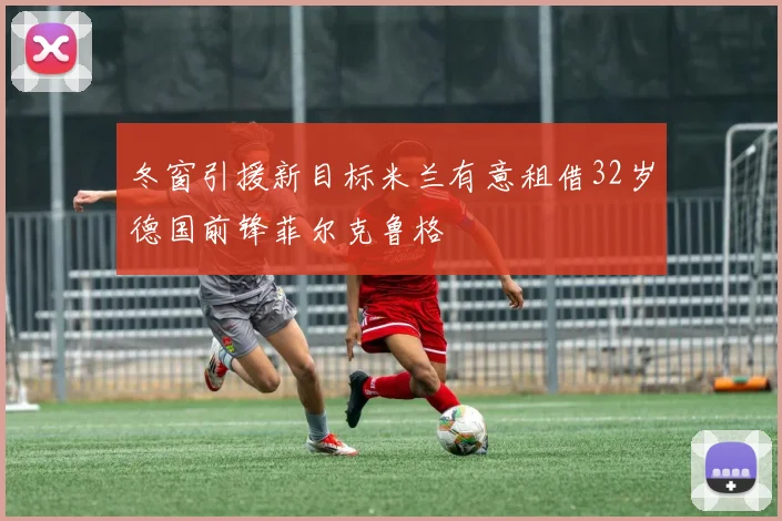 冬窗引援新目标米兰有意租借32岁德国前锋菲尔克鲁格