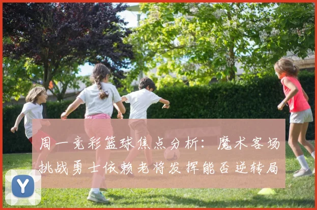 周一竞彩篮球焦点分析：魔术客场挑战勇士依赖老将发挥能否逆转局势