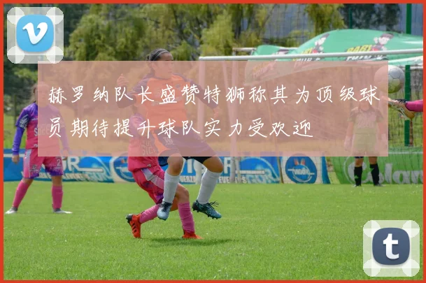 赫罗纳队长盛赞特狮称其为顶级球员期待提升球队实力受欢迎