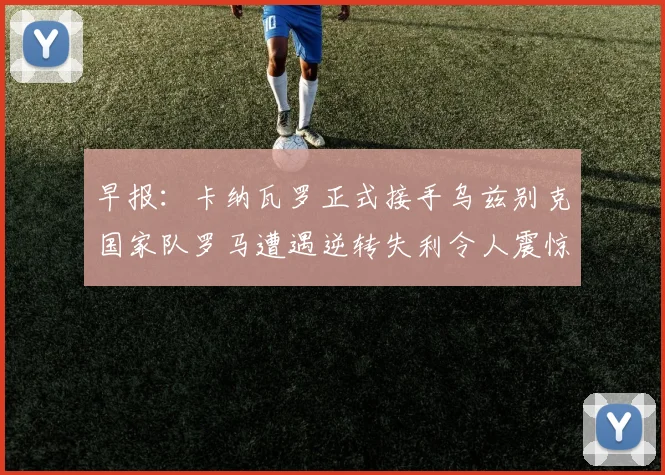 早报：卡纳瓦罗正式接手乌兹别克国家队罗马遭遇逆转失利令人震惊