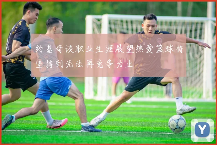 约基奇谈职业生涯展望热爱篮球将坚持到无法再竞争为止
