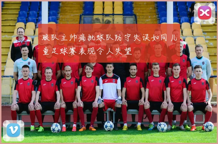 狼队主帅痛批球队防守失误如同儿童足球赛表现令人失望