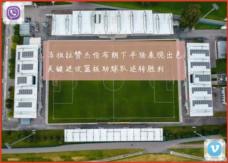 马祖拉赞杰伦布朗下半场表现出色关键进攻篮板助球队逆转胜利