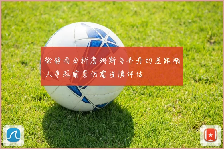 徐静雨分析詹姆斯与乔丹的差距湖人争冠前景仍需谨慎评估