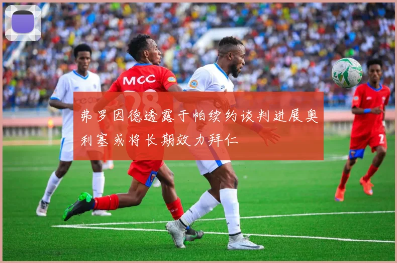 弗罗因德透露于帕续约谈判进展奥利塞或将长期效力拜仁