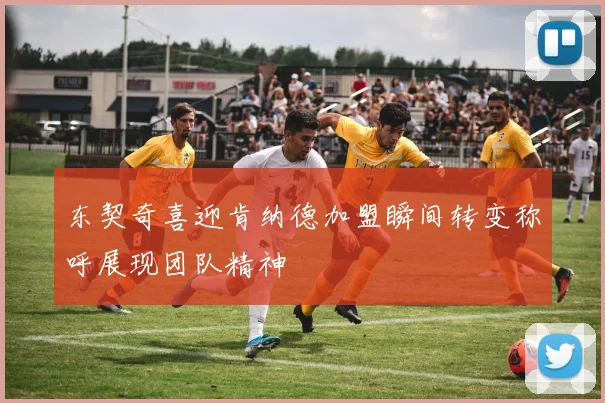 东契奇喜迎肯纳德加盟瞬间转变称呼展现团队精神