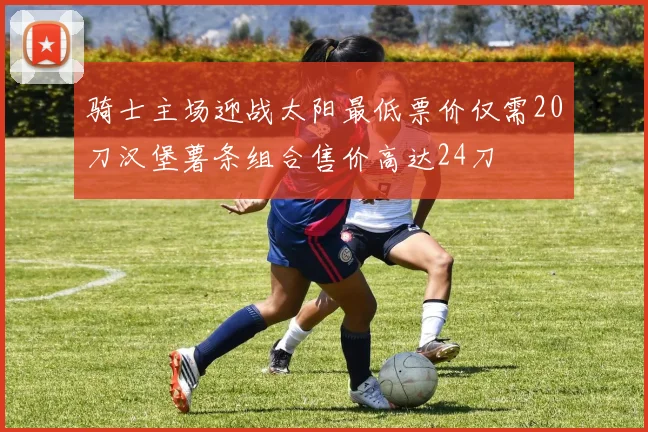 骑士主场迎战太阳最低票价仅需20刀汉堡薯条组合售价高达24刀