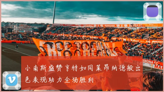 小南斯盛赞亨特如同莱昂纳德般出色表现助力全场胜利