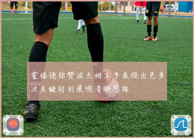 霍福德称赞波杰姆末节表现出色多次关键时刻展现清晰思路