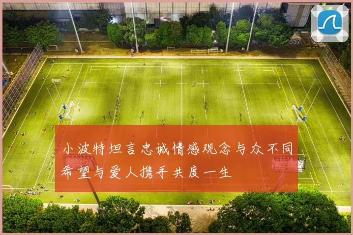 小波特坦言忠诚情感观念与众不同希望与爱人携手共度一生