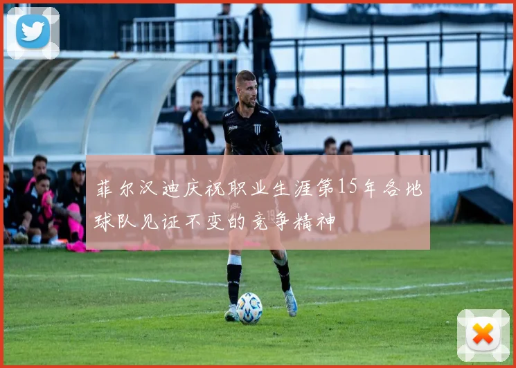 菲尔汉迪庆祝职业生涯第15年各地球队见证不变的竞争精神