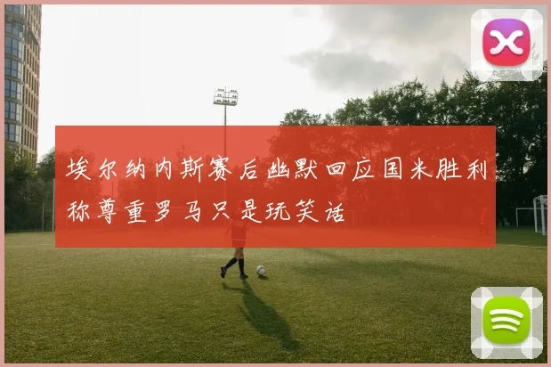 埃尔纳内斯赛后幽默回应国米胜利称尊重罗马只是玩笑话