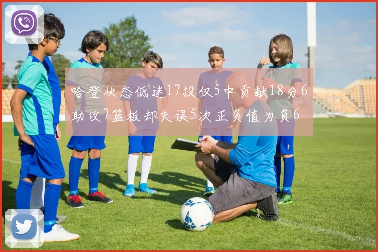 哈登状态低迷17投仅5中贡献18分6助攻7篮板却失误5次正负值为负6