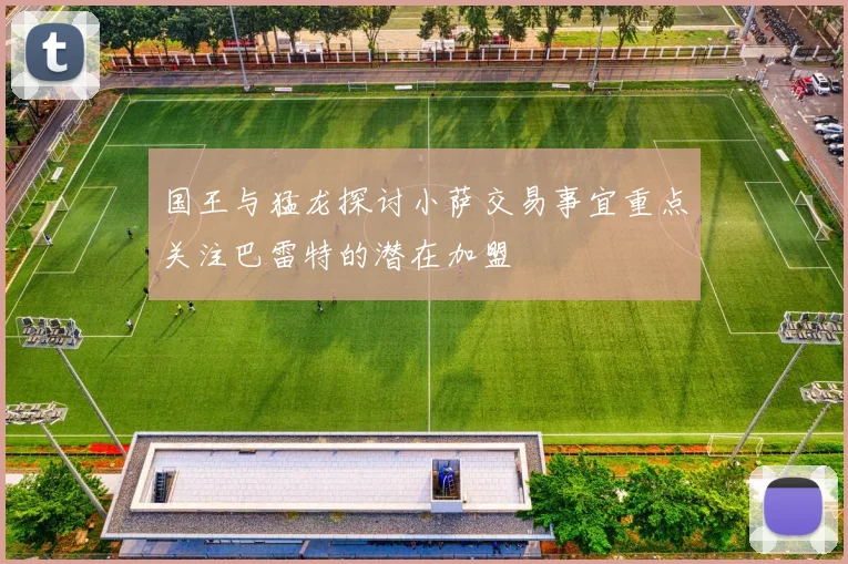国王与猛龙探讨小萨交易事宜重点关注巴雷特的潜在加盟