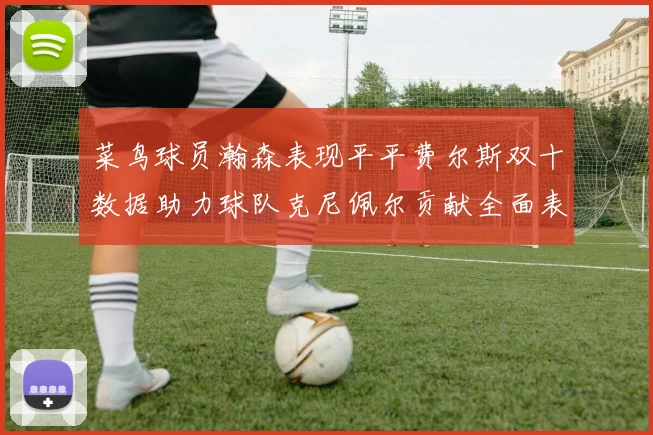 菜鸟球员瀚森表现平平费尔斯双十数据助力球队克尼佩尔贡献全面表现