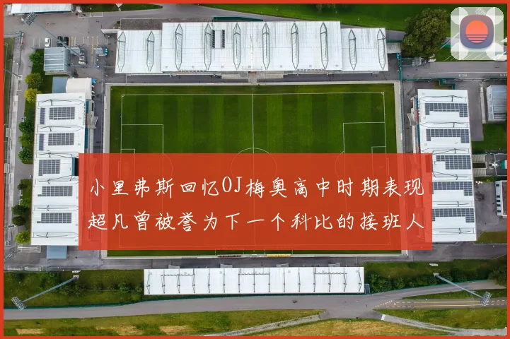 小里弗斯回忆OJ梅奥高中时期表现超凡曾被誉为下一个科比的接班人