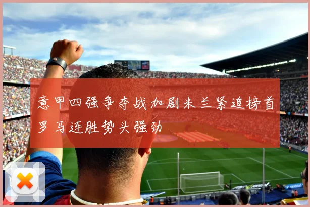 意甲四强争夺战加剧米兰紧追榜首罗马连胜势头强劲