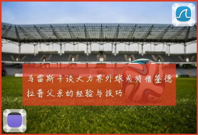 马雷斯卡谈大力界外球或将借鉴德拉普父亲的经验与技巧