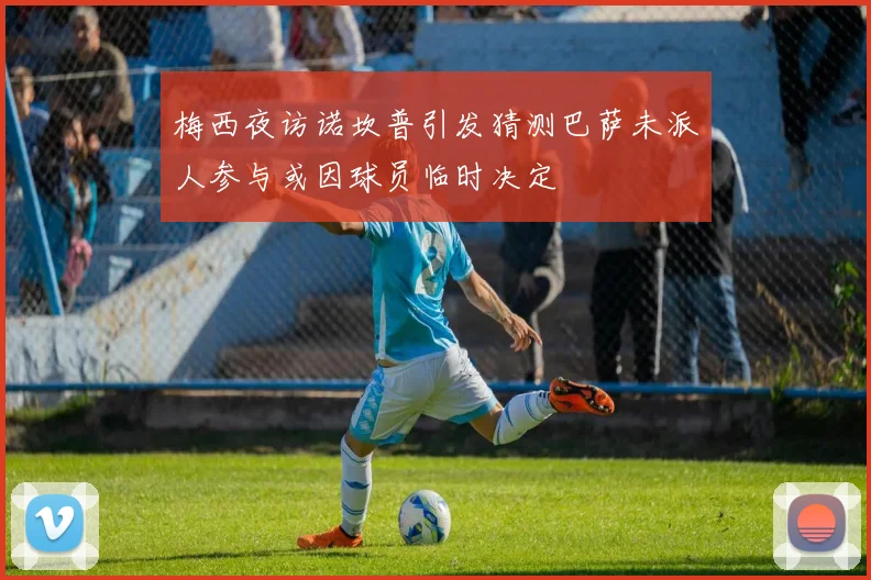 梅西夜访诺坎普引发猜测巴萨未派人参与或因球员临时决定