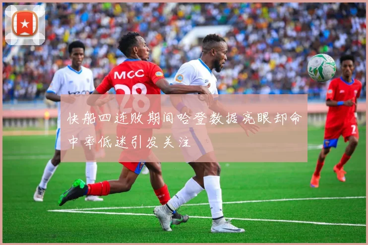快船四连败期间哈登数据亮眼却命中率低迷引发关注