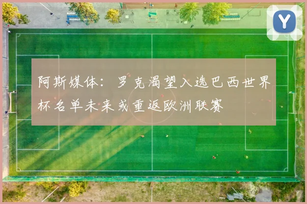 阿斯媒体：罗克渴望入选巴西世界杯名单未来或重返欧洲联赛