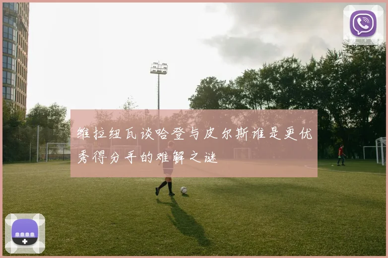 维拉纽瓦谈哈登与皮尔斯谁是更优秀得分手的难解之谜