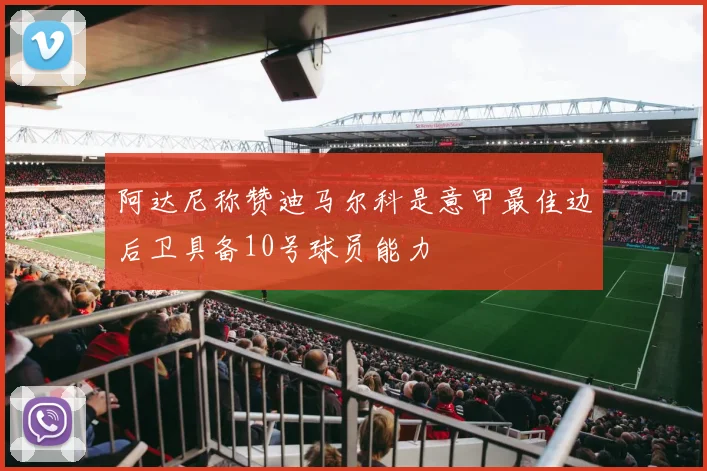 阿达尼称赞迪马尔科是意甲最佳边后卫具备10号球员能力