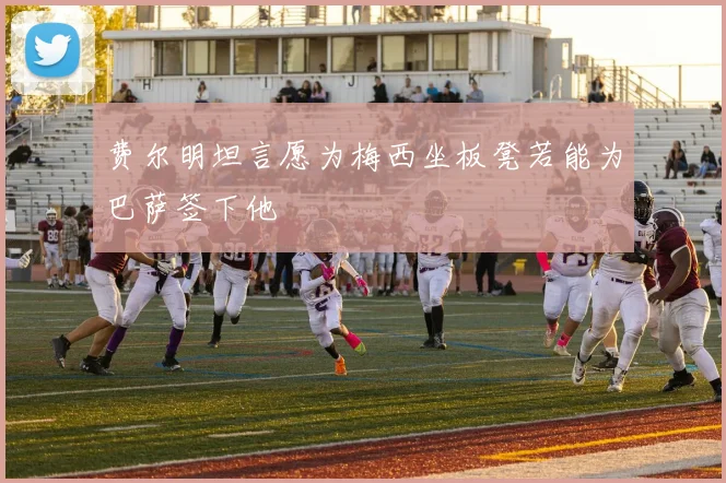 费尔明坦言愿为梅西坐板凳若能为巴萨签下他