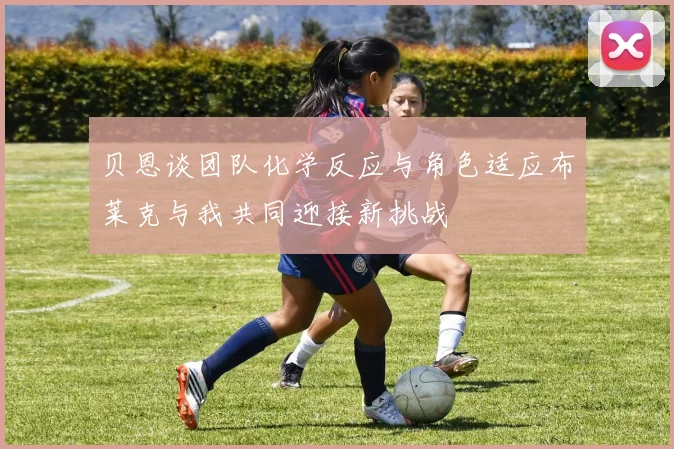 贝恩谈团队化学反应与角色适应布莱克与我共同迎接新挑战