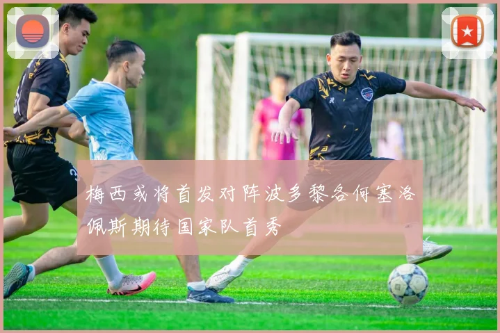 梅西或将首发对阵波多黎各何塞洛佩斯期待国家队首秀