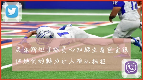 皮尔斯坦言球员心知捞女看重金钱但她们的魅力让人难以抗拒
