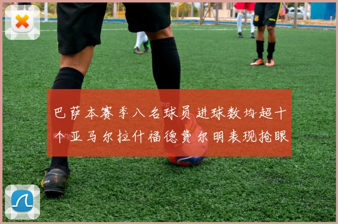巴萨本赛季八名球员进球数均超十个亚马尔拉什福德费尔明表现抢眼