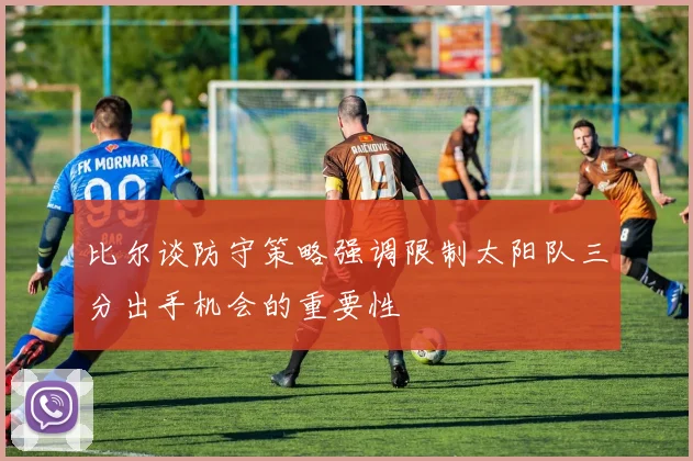 比尔谈防守策略强调限制太阳队三分出手机会的重要性