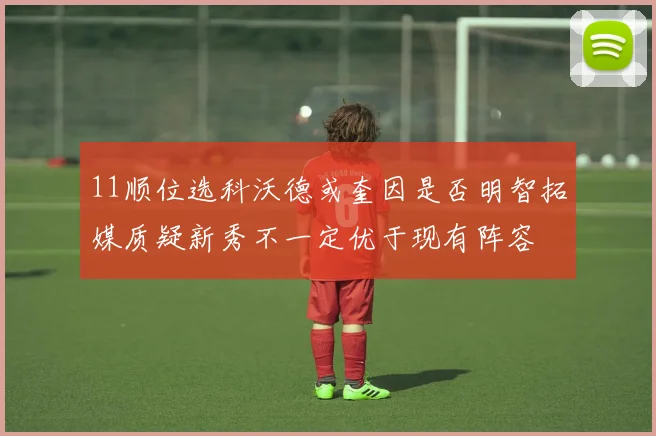 11顺位选科沃德或奎因是否明智拓媒质疑新秀不一定优于现有阵容