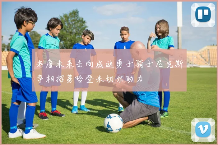 老詹未来去向成谜勇士骑士尼克斯争相招募哈登米切尔助力
