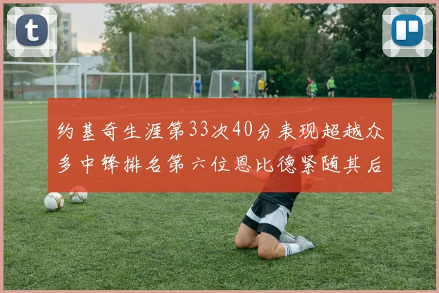 约基奇生涯第33次40分表现超越众多中锋排名第六位恩比德紧随其后