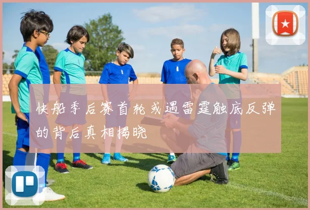 快船季后赛首轮或遇雷霆触底反弹的背后真相揭晓