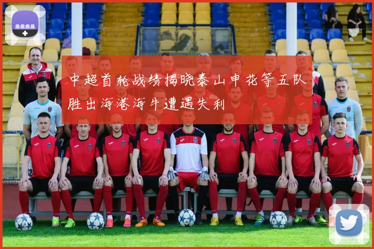 中超首轮战绩揭晓泰山申花等五队胜出海港海牛遭遇失利