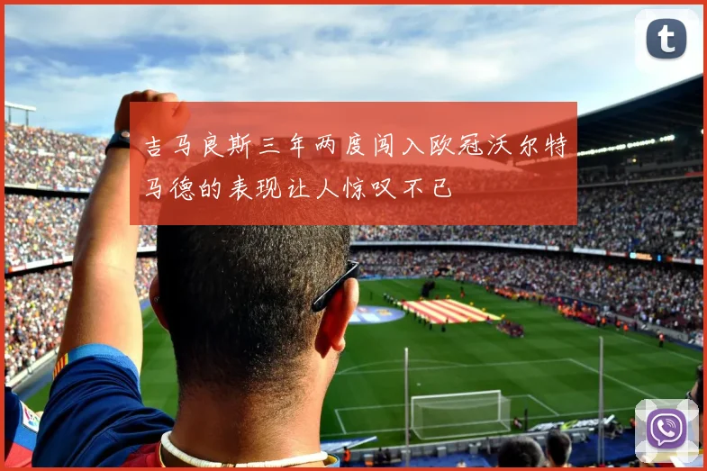 吉马良斯三年两度闯入欧冠沃尔特马德的表现让人惊叹不已