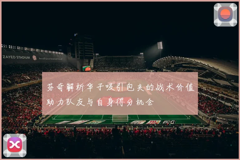 芬奇解析华子吸引包夹的战术价值助力队友与自身得分机会