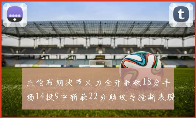 杰伦布朗次节火力全开狂砍18分半场14投9中斩获22分助攻与抢断表现出色