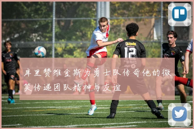 库里赞维金斯为勇士队传奇他的微笑传递团队精神与友谊