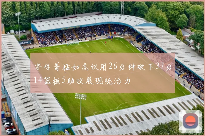 字母哥猛如虎仅用26分钟砍下37分14篮板5助攻展现统治力