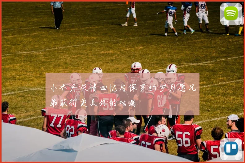 小乔丹深情回忆与保罗的岁月愿兄弟获得更美好的结局