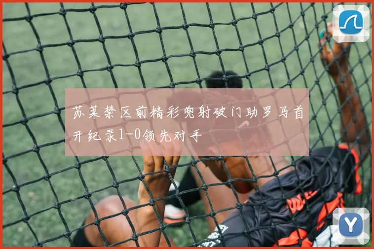 苏莱禁区前精彩兜射破门助罗马首开纪录1-0领先对手