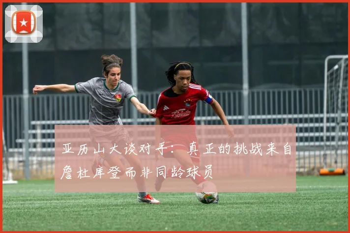 亚历山大谈对手：真正的挑战来自詹杜库登而非同龄球员