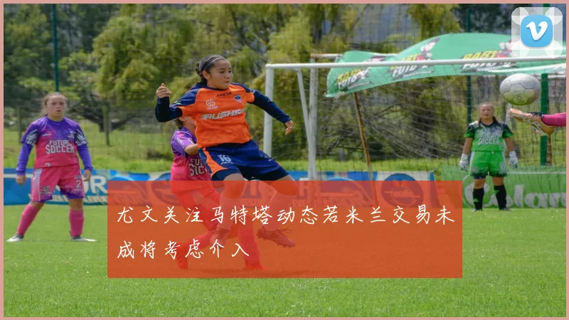 尤文关注马特塔动态若米兰交易未成将考虑介入