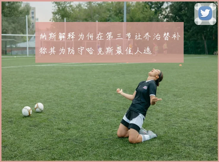 纳斯解释为何在第三节让乔治替补称其为防守哈克斯最佳人选