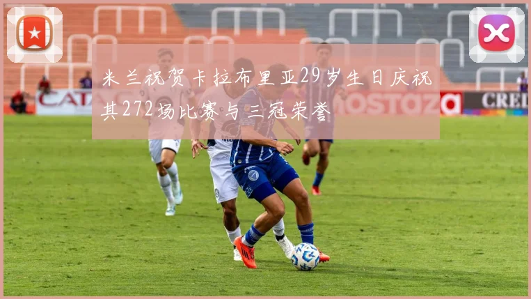 米兰祝贺卡拉布里亚29岁生日庆祝其272场比赛与三冠荣誉