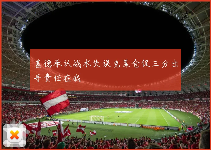 基德承认战术失误克莱仓促三分出手责任在我